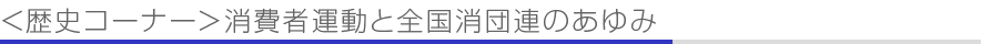 ＜歴史コーナー＞消費者運動と全国消団連のあゆみ